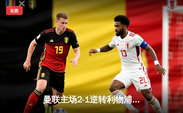 曼联主场2-1逆转利物浦，拉什福德梅开二度助红魔锁定欧战席位