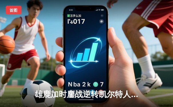 雄鹿加时鏖战逆转凯尔特人，字母哥44+14+7主宰关键时刻