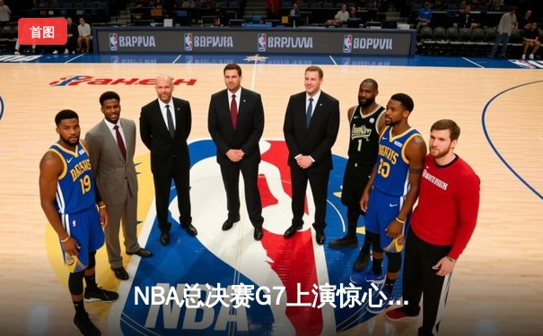 NBA总决赛G7上演惊心动魄逆转，丹佛掘金力克迈阿密热火卫冕成功