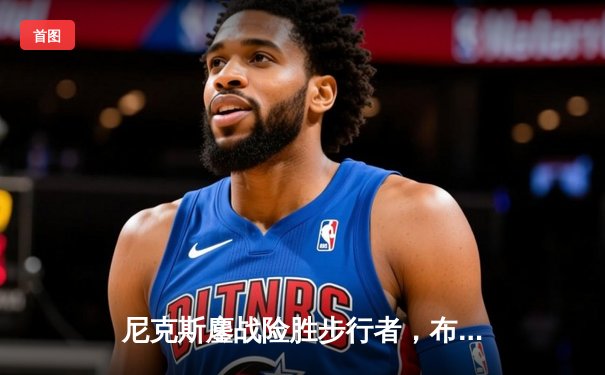 尼克斯鏖战险胜步行者，布伦森狂砍43分率队挺进东决