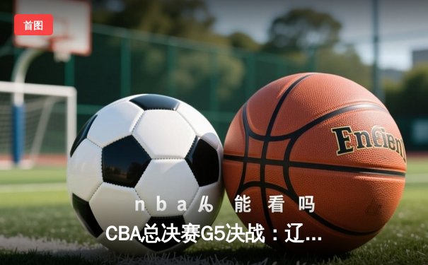 CBA总决赛G5决战：辽宁逆转广东勇夺第四冠，赵继伟荣膺FMVP