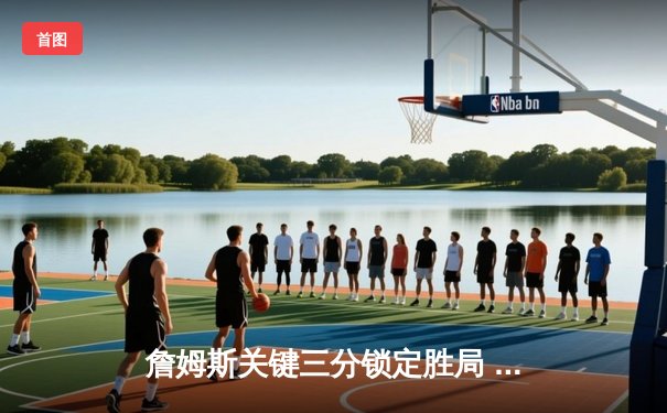 詹姆斯关键三分锁定胜局 湖人加时险胜勇士迎三连胜