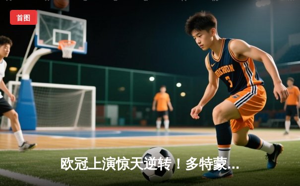 欧冠上演惊天逆转！多特蒙德3-2险胜大巴黎 哈兰德双响立头功