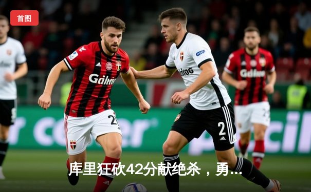 库里狂砍42分献绝杀，勇士加时险胜凯尔特人扳平总比分