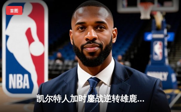 凯尔特人加时鏖战逆转雄鹿 塔图姆36+12+8主宰关键时刻