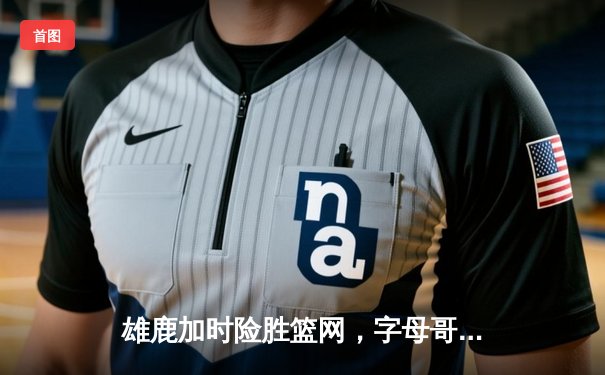 雄鹿加时险胜篮网，字母哥44分准三双主宰密尔沃基之夜