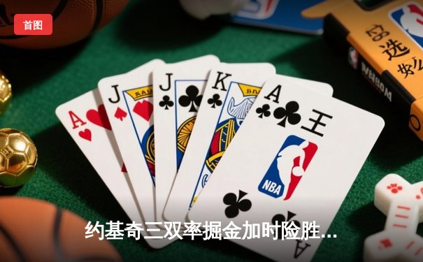 约基奇三双率掘金加时险胜勇士 库里空砍35分难阻四连胜终结