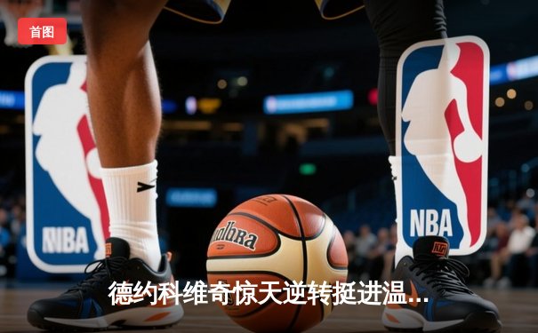 德约科维奇惊天逆转挺进温网四强 第37次大满贯半决赛创历史