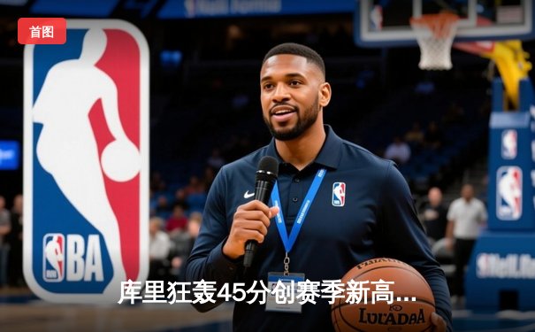 库里狂轰45分创赛季新高 勇士加时险胜凯尔特人重返西部前八