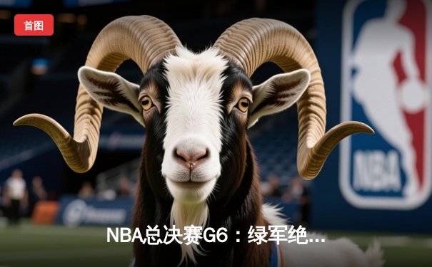 NBA总决赛G6：绿军绝境逆转，塔图姆41分率队拖入抢七大战