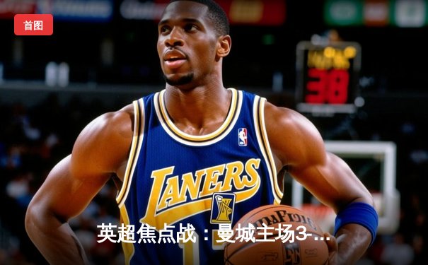 英超焦点战：曼城主场3-1逆转曼联，哈兰德双响统治德比