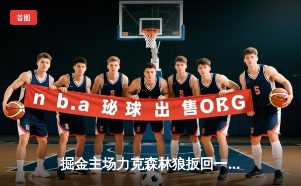 掘金主场力克森林狼扳回一城，约基奇40+13诠释MVP价值