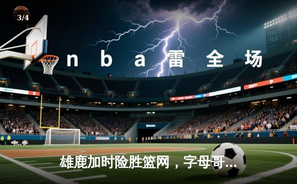 雄鹿加时险胜篮网，字母哥44分统治攻防，杜兰特空砍32分难救主 - 3