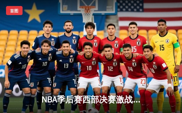 NBA季后赛西部决赛激战正酣，独行侠三巨头合砍87分逆转森林狼夺赛点