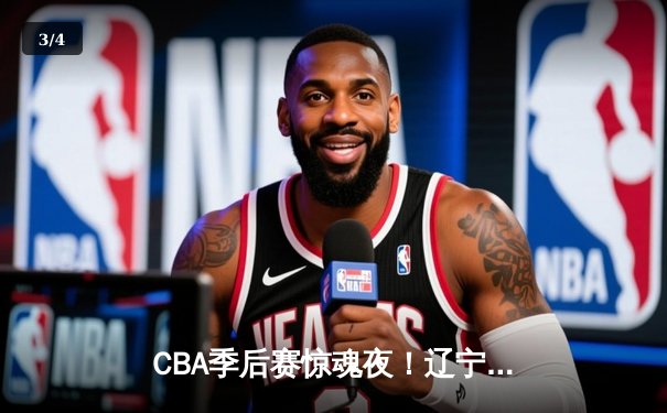 CBA季后赛惊魂夜！辽宁本钢加时险胜浙江广厦 赵继伟关键三分定乾坤 - 3