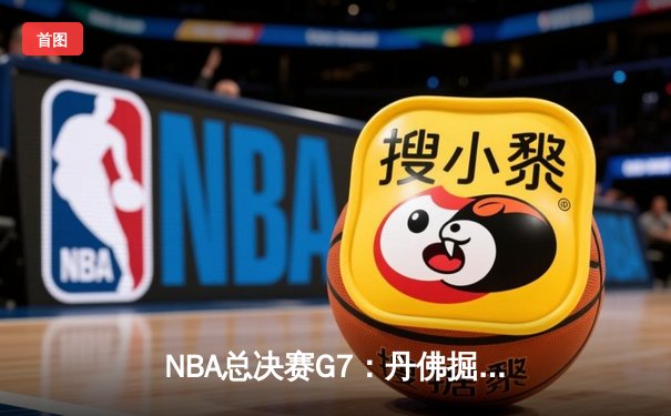 NBA总决赛G7：丹佛掘金绝境逆转，约基奇三双加冕FMVP