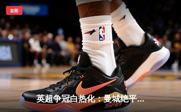 英超争冠白热化：曼城绝平切尔西，阿森纳渔翁得利登顶积分榜