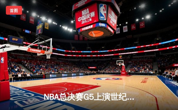 NBA总决赛G5上演世纪绝杀！约基奇40+三双助掘金加时险胜凯尔特人