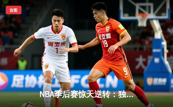 NBA季后赛惊天逆转：独行侠加时险胜雷霆，东契奇三双主宰天王山