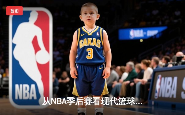 从NBA季后赛看现代篮球战术演变：数据分析如何重塑比赛格局